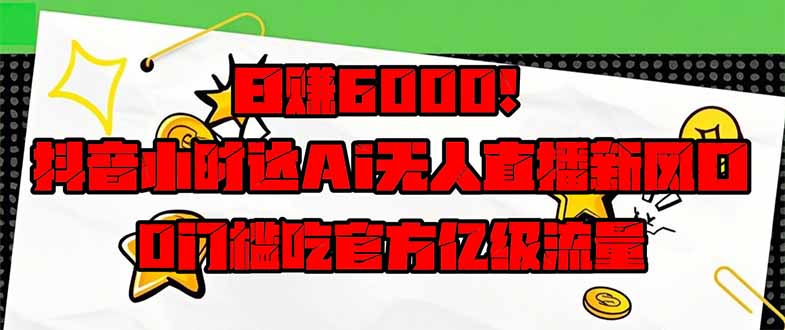 日赚6000+！抖音小时达Ai无人直播躺赚新风口，0门槛吃官方亿级流量！-智宝网创