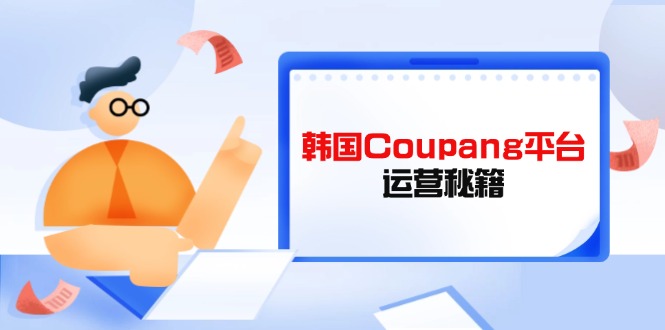 Coupang平台运营秘籍，酷胖卖家必修课，助力卖家提升平台竞争力-智宝网创