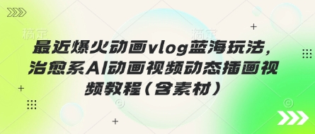 最近爆火动画vlog蓝海玩法，治愈系AI动画视频动态插画视频教程(含素材)-智宝网创