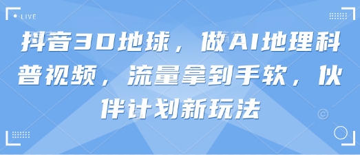 抖音3D地球，做AI地理科普视频，流量拿到手软，伙伴计划新玩法-智宝网创