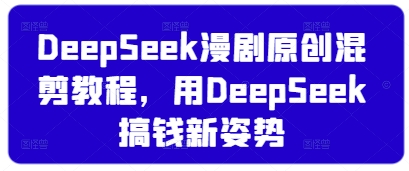 DeepSeek漫剧原创混剪教程，用DeepSeek搞钱新姿势-智宝网创