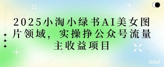 2025小绿书AI美女图片领域，实操挣公众号流量主收益项目-智宝网创