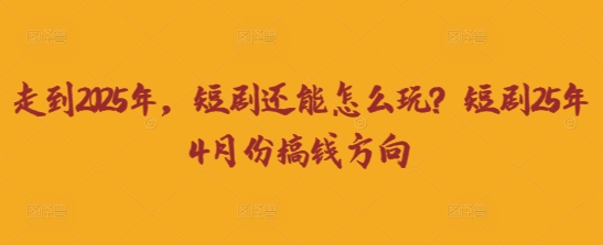 走到2025年，短剧还能怎么玩？短剧25年4月份搞钱方向-智宝网创