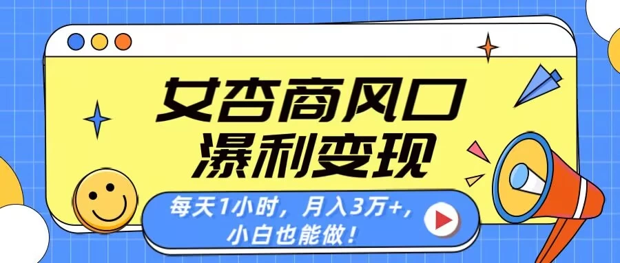 女杏商风口，瀑利变现！每天1小时，月入3万+，小白也能做！-智宝网创