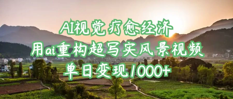 AI视觉疗愈经济：用ai重构超写实风景视频，单日变现1000+-智宝网创