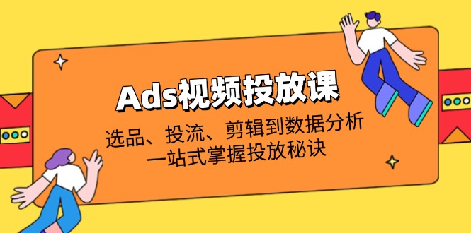 Ads视频投放课全解析：选品、投流、剪辑到数据分析，一站式掌握投放秘诀-智宝网创