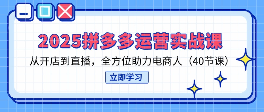 2025拼多多运营实战课，从开店到直播，全方位助力电商人(40节课-智宝网创