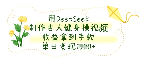 用DeepSeek制作古人健身操视频，收益拿到手软，单日变现数张-智宝网创