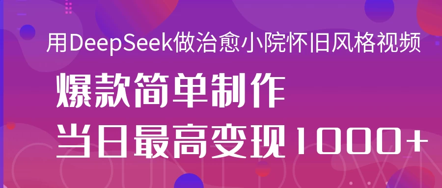 用DeepSeek做治愈小院怀旧风格视频，爆款轻松制作，当日最高变现1000+-智宝网创