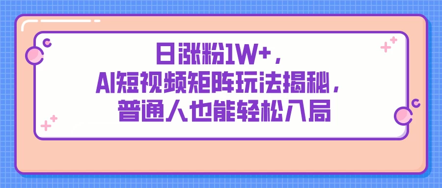 日涨粉1W+，AI短视频矩阵玩法揭秘，普通人也能轻松入局-智宝网创