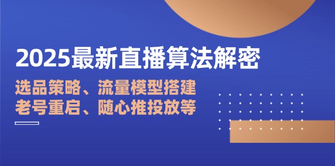 2025最新直播算法解密：选品策略、流量模型搭建、老号重启、随心推投放等-智宝网创