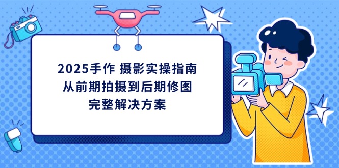 2025手作 摄影实操指南，从前期拍摄到后期修图的完整解决方案-智宝网创