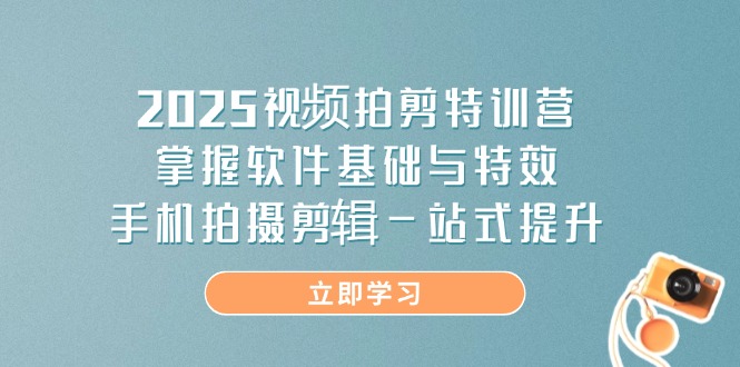 2025视频拍剪特训营，掌握软件基础与特效，手机拍摄剪辑一站式提升-智宝网创