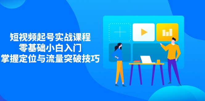 短视频起号实战课程，零基础小白入门，掌握定位与流量突破技巧-智宝网创