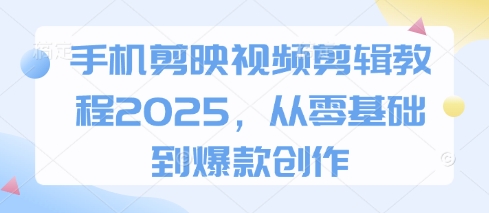 手机剪映视频剪辑教程2025，从零基础到爆款创作-智宝网创