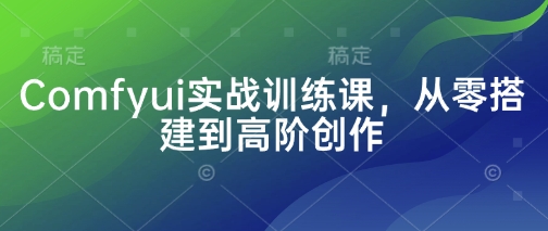 Comfyui实战训练课，从零搭建到高阶创作-智宝网创