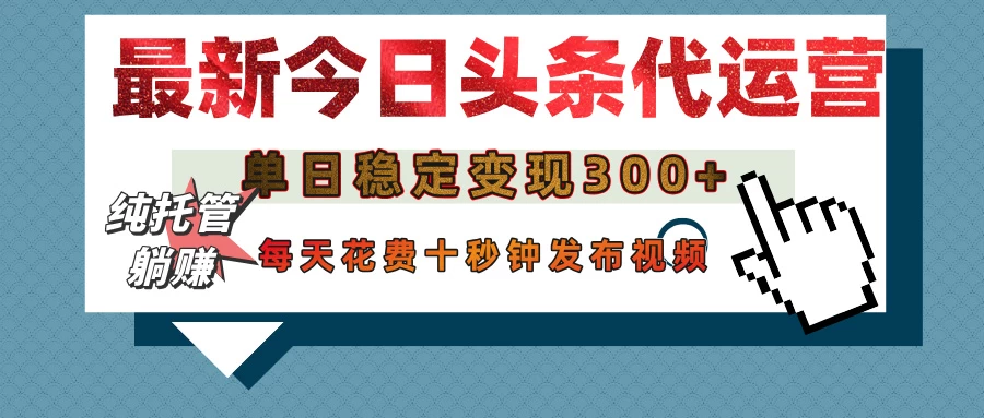 今日头条代运营托管，单日稳定变现300+，无需自己运营，每天花费十秒钟发布视频-智宝网创