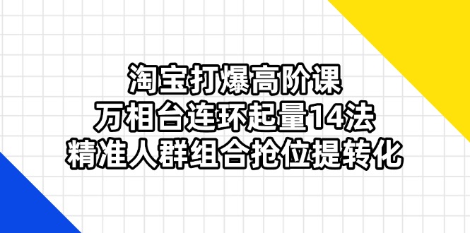 淘宝打爆高阶课：万相台连环起量14法，精准人群组合抢位提转化-智宝网创