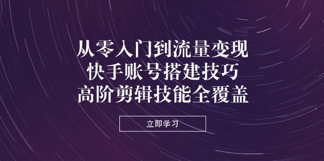 从零入门到流量变现，快手账号搭建技巧，高阶剪辑技能全覆盖-智宝网创