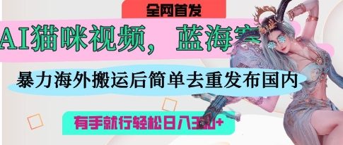 AI猫咪视频蓝海赛道，操作简单，直接海外搬运，简单去重，操作简单，有手就行日入3张-智宝网创