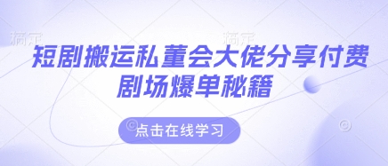 短剧搬运私董会大佬分享付费剧场爆单秘籍-智宝网创