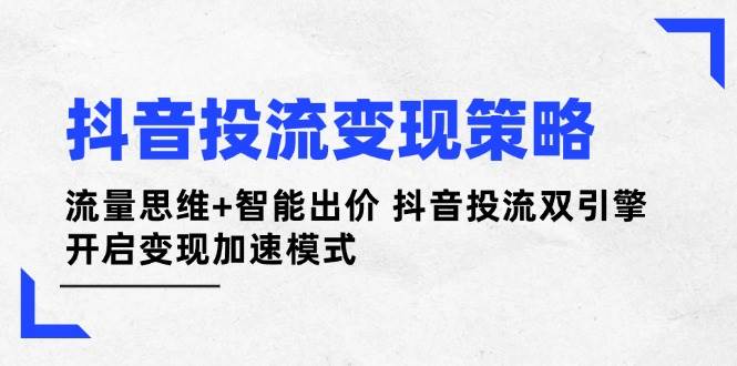 抖音投流变现策略：流量思维+智能出价 抖音投流双引擎 开启变现加速模式-智宝网创