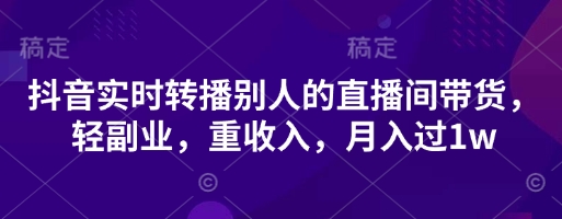 .抖音实时转播别人的直播间带货，轻副业，重收入，月入过1w-智宝网创