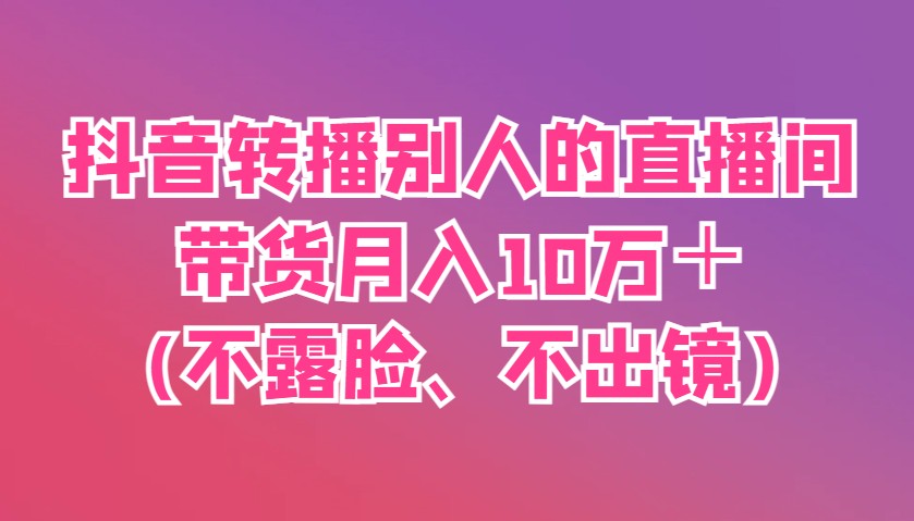 抖音转播别人的直播间带货月入10万＋(不露脸、不出镜)-智宝网创