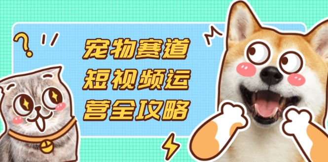 宠物赛道短视频运营全攻略，选品拍摄剪辑实操，实现流量到收益转化-智宝网创