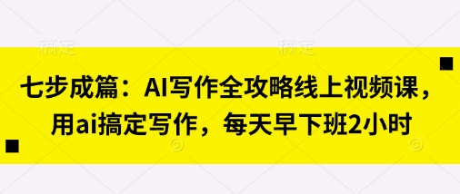 七步成篇：AI写作全攻略线上视频课，用ai搞定写作，每天早下班2小时-智宝网创