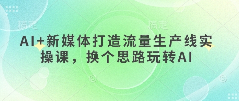 AI+新媒体打造流量生产线实操课，换个思路玩转AI-智宝网创