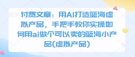 付费文章：用AI打造蓝海虚拟产品，手把手教你实操如何用ai做个可以卖的蓝海小产品(虚拟产品)-智宝网创