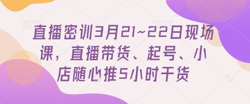 直播密训3月21~22日现场课，​直播带货、起号、小店随心推5小时干货-智宝网创