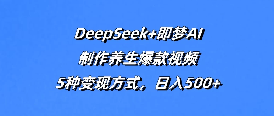 DeepSeek+即梦AI，制作养生爆款视频，5种变现方式，日入500+-智宝网创