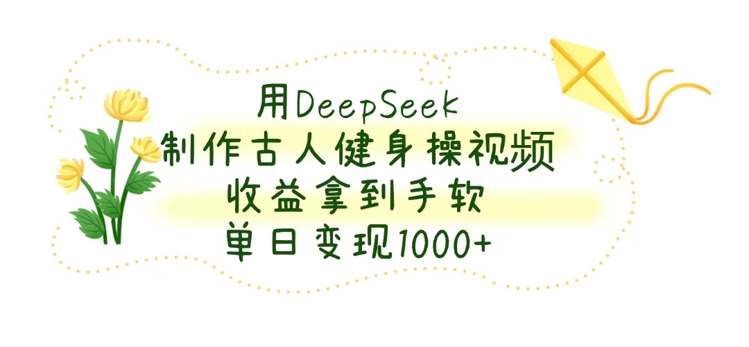 用DeepSeek制作古人健身操视频，收益拿到手软，单日变现1000+-智宝网创
