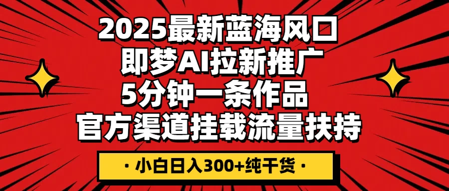 2025最新蓝海风口，即梦AI拉新推广，5分钟一条作品，官方渠道挂载；流量扶持，小白日入300+纯干货-智宝网创
