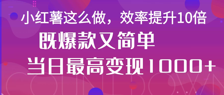 小红薯这么做，效率提升10倍，既爆款又简单，轻松变现不求人-智宝网创