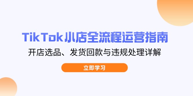 TikTok小店全流程运营指南，开店选品、发货回款与违规处理详解-智宝网创