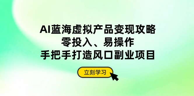 AI蓝海虚拟产品变现攻略，零投入、易操作，手把手打造风口副业项目-智宝网创