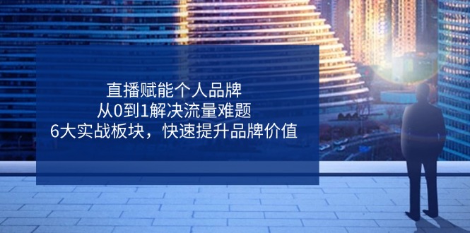 直播赋能个人品牌，从0到1解决流量难题，6大实战板块，快速提升品牌价值-智宝网创