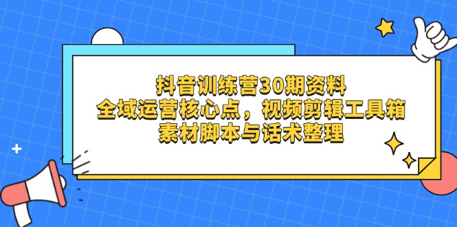 抖音训练营30期资料，全域运营核心点，视频剪辑工具箱 素材脚本与话术整理-智宝网创