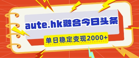 aute.hk融合今日头条，一键复制粘贴，单日稳定变现多张【揭秘】-智宝网创