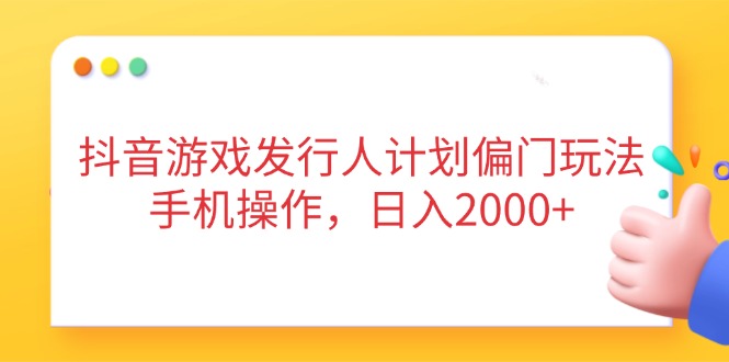 抖音游戏发行人计划偏门玩法，手机操作，日入2000+-智宝网创
