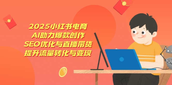 2025小红书电商，AI助力爆款创作，SEO优化与直播带货，提升流量转化与变现-智宝网创