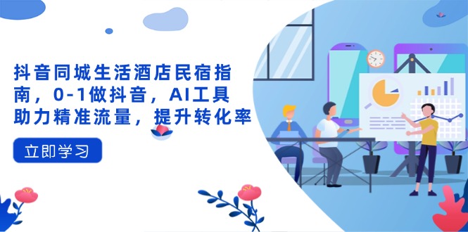抖音同城生活酒店民宿指南，0-1做抖音，AI工具助力精准流量，提升转化率-智宝网创