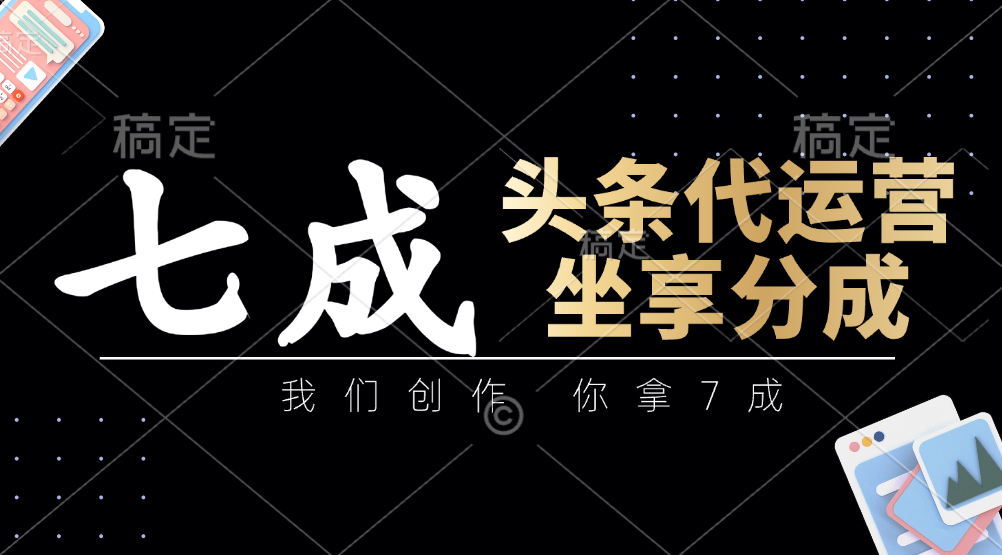 头条代运营：我们创作，你拿7成，简单操作，坐享分成-智宝网创