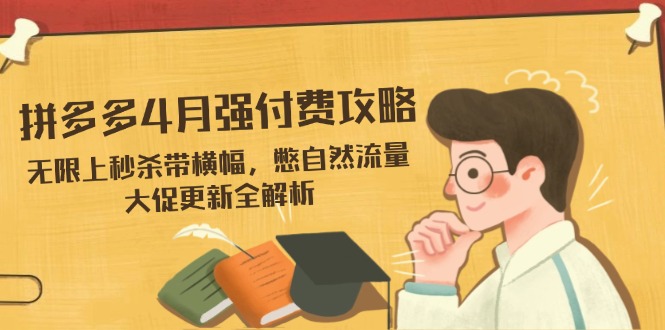 拼多多4月强付费攻略，无限上秒杀带横幅，憋自然流量，大促更新全解析-智宝网创