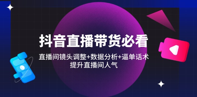 抖音直播带货必看：直播间镜头调整+数据分析+逼单话术，提升直播间人气-智宝网创