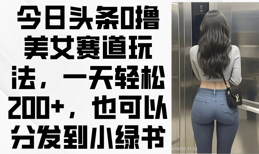 今日头条0撸美女赛道玩法，一天轻松200+，也可以分发到小绿书-智宝网创