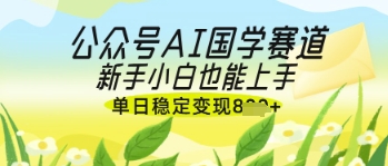 公众号AI国学爆文，国学赛道风口，新手小白也能轻松上手，单日稳定变现几张-智宝网创
